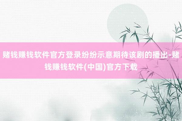 赌钱赚钱软件官方登录纷纷示意期待该剧的播出-赌钱赚钱软件(中国)官方下载