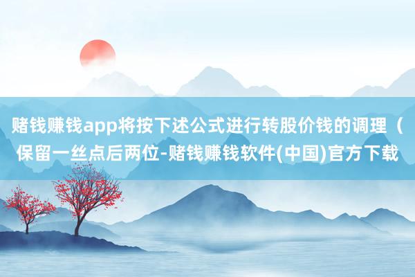 赌钱赚钱app将按下述公式进行转股价钱的调理(保留一丝点后两位-赌钱赚钱软件(中国)官方下载