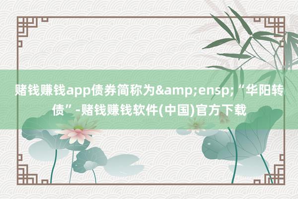 赌钱赚钱app债券简称为&ensp;“华阳转债”-赌钱赚钱软件(中国)官方下载