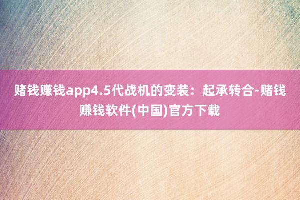 赌钱赚钱app4.5代战机的变装：起承转合-赌钱赚钱软件(中国)官方下载