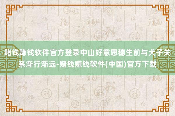赌钱赚钱软件官方登录中山好意思穗生前与犬子关系渐行渐远-赌钱赚钱软件(中国)官方下载