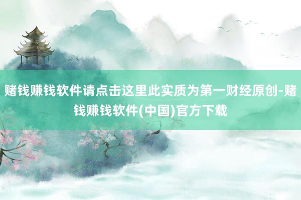 赌钱赚钱软件请点击这里此实质为第一财经原创-赌钱赚钱软件(中国)官方下载