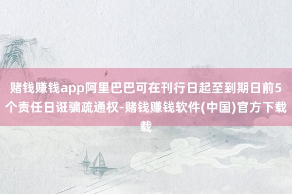 赌钱赚钱app阿里巴巴可在刊行日起至到期日前5个责任日诳骗疏通权-赌钱赚钱软件(中国)官方下载