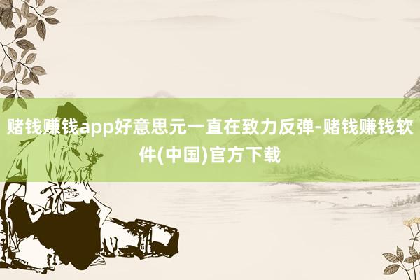 赌钱赚钱app好意思元一直在致力反弹-赌钱赚钱软件(中国)官方下载