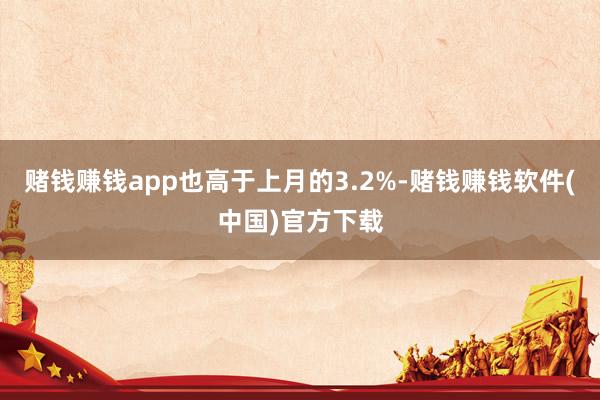 赌钱赚钱app也高于上月的3.2%-赌钱赚钱软件(中国)官方下载