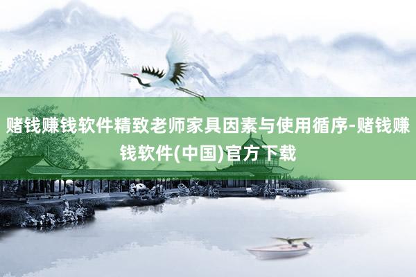 赌钱赚钱软件精致老师家具因素与使用循序-赌钱赚钱软件(中国)官方下载