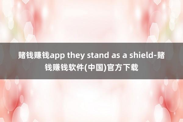 赌钱赚钱app they stand as a shield-赌钱赚钱软件(中国)官方下载