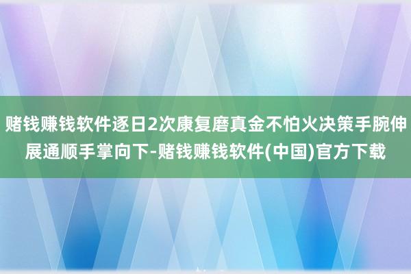 赌钱赚钱软件逐日2次康复磨真金不怕火决策手腕伸展通顺手掌向下-赌钱赚钱软件(中国)官方下载