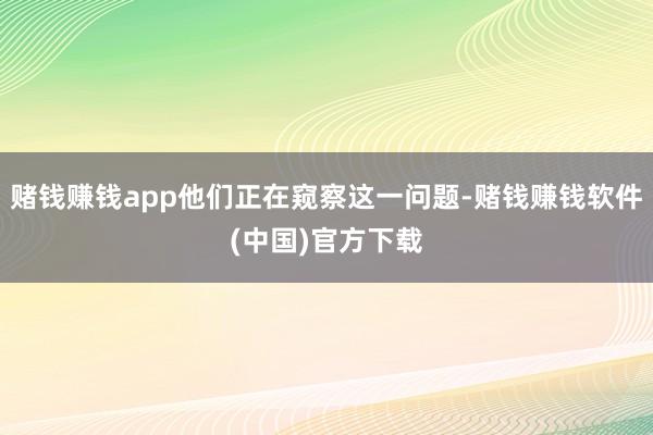 赌钱赚钱app他们正在窥察这一问题-赌钱赚钱软件(中国)官方下载