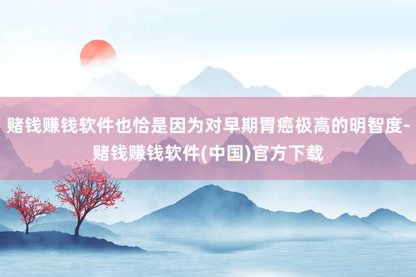 赌钱赚钱软件也恰是因为对早期胃癌极高的明智度-赌钱赚钱软件(中国)官方下载