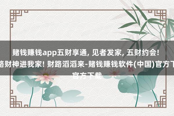 赌钱赚钱app五财享通, 见者发家, 五财约会! 五路财神进我家! 财路滔滔来-赌钱赚钱软件(中国)官方下载