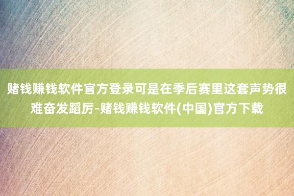 赌钱赚钱软件官方登录可是在季后赛里这套声势很难奋发蹈厉-赌钱赚钱软件(中国)官方下载