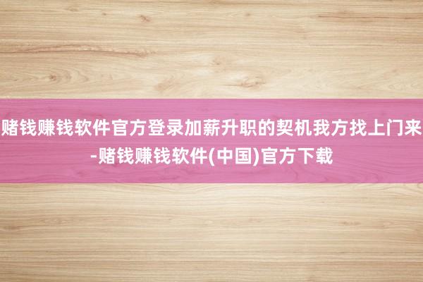 赌钱赚钱软件官方登录加薪升职的契机我方找上门来-赌钱赚钱软件(中国)官方下载