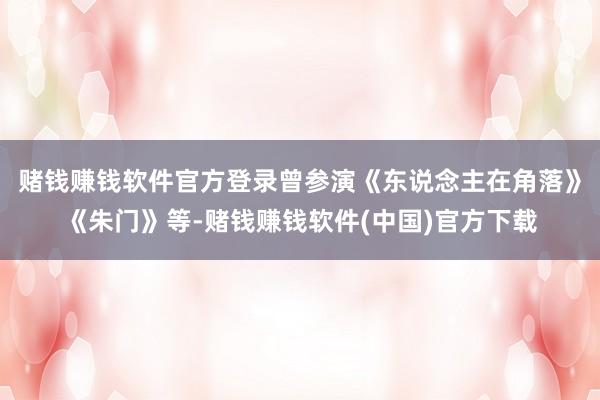 赌钱赚钱软件官方登录曾参演《东说念主在角落》《朱门》等-赌钱赚钱软件(中国)官方下载