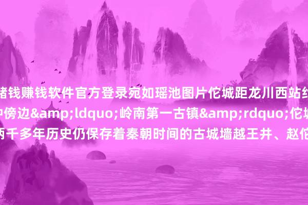 赌钱赚钱软件官方登录宛如瑶池图片佗城距龙川西站约4公里车程10分钟傍边&ldquo;岭南第一古镇&rdquo;佗城始建于秦朝于今已有两千多年历史仍保存着秦朝时间的古城墙越王井、赵佗故园、学宫等开阔文物业绩漫步城中东说念主文气味特别浓厚感受了当然与东说念主文的旺盛当地特质好意思食也防止错过笋粄、黄粄、萝卜粄等各样粄还有猪脚粉、牛筋糕卷春 、铁勺饼&hellip;&hellip;每一口都能感受到舌尖上