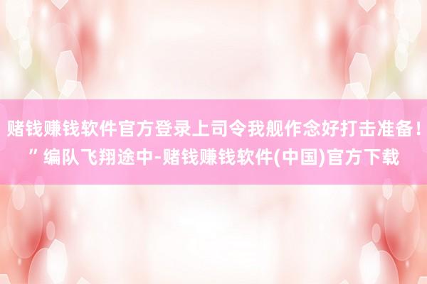 赌钱赚钱软件官方登录上司令我舰作念好打击准备！”编队飞翔途中-赌钱赚钱软件(中国)官方下载