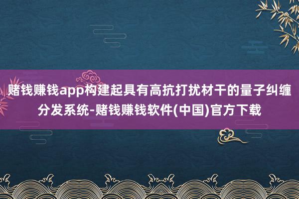 赌钱赚钱app构建起具有高抗打扰材干的量子纠缠分发系统-赌钱赚钱软件(中国)官方下载