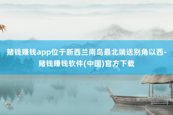 赌钱赚钱app位于新西兰南岛最北端送别角以西-赌钱赚钱软件(中国)官方下载
