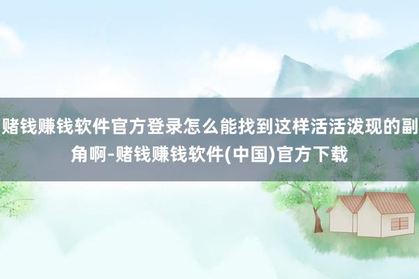 赌钱赚钱软件官方登录怎么能找到这样活活泼现的副角啊-赌钱赚钱软件(中国)官方下载