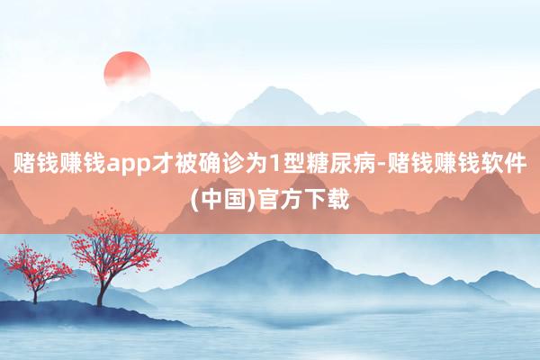 赌钱赚钱app才被确诊为1型糖尿病-赌钱赚钱软件(中国)官方下载