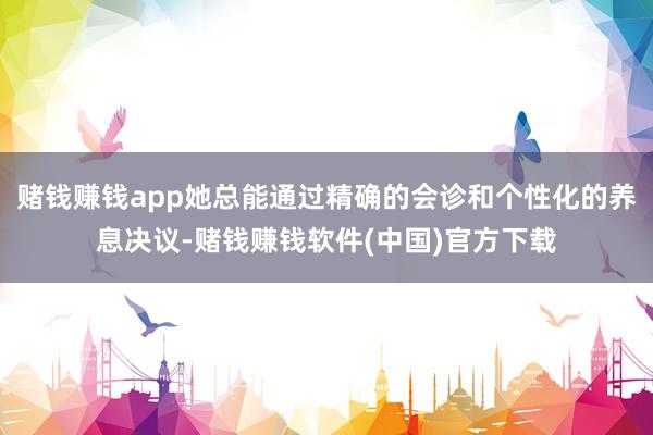 赌钱赚钱app她总能通过精确的会诊和个性化的养息决议-赌钱赚钱软件(中国)官方下载