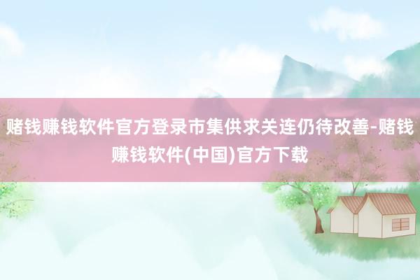 赌钱赚钱软件官方登录市集供求关连仍待改善-赌钱赚钱软件(中国)官方下载