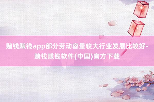 赌钱赚钱app部分劳动容量较大行业发展比较好-赌钱赚钱软件(中国)官方下载