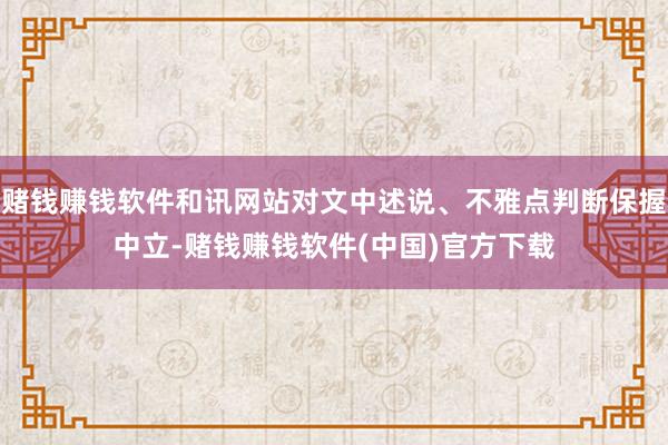 赌钱赚钱软件和讯网站对文中述说、不雅点判断保握中立-赌钱赚钱软件(中国)官方下载