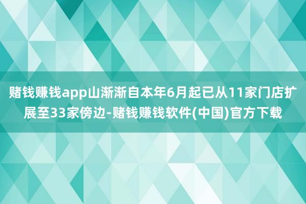 赌钱赚钱app山渐渐自本年6月起已从11家门店扩展至33家傍边-赌钱赚钱软件(中国)官方下载