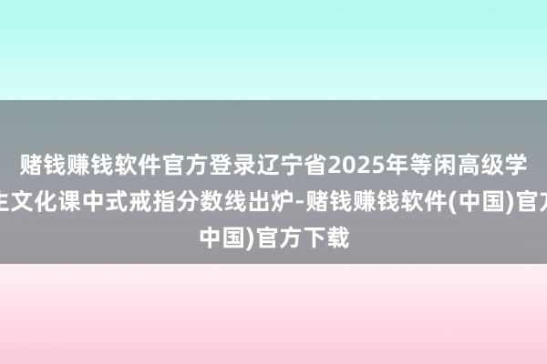 赌钱赚钱软件官方登录辽宁省2025年等闲高级学校招生文化课中式戒指分数线出炉-赌钱赚钱软件(中国)官方下载