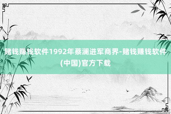 赌钱赚钱软件1992年蔡澜进军商界-赌钱赚钱软件(中国)官方下载