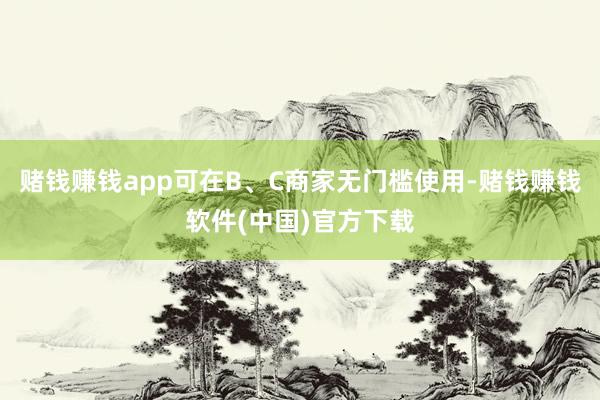 赌钱赚钱app可在B、C商家无门槛使用-赌钱赚钱软件(中国)官方下载