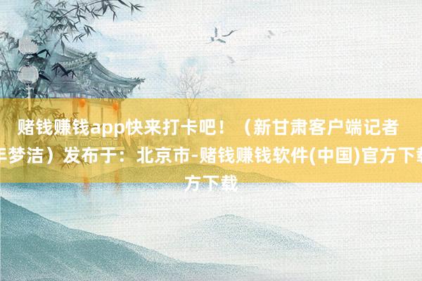 赌钱赚钱app快来打卡吧！（新甘肃客户端记者 年梦洁）发布于：北京市-赌钱赚钱软件(中国)官方下载