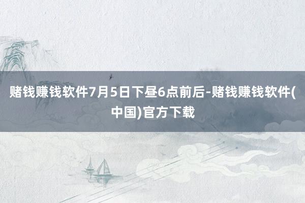 赌钱赚钱软件7月5日下昼6点前后-赌钱赚钱软件(中国)官方下载