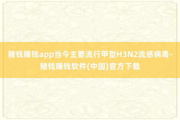 赌钱赚钱app当今主要流行甲型H3N2流感病毒-赌钱赚钱软件(中国)官方下载