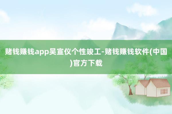 赌钱赚钱app吴宣仪个性竣工-赌钱赚钱软件(中国)官方下载