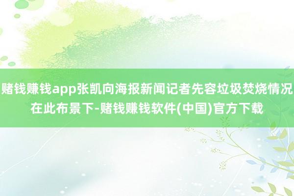 赌钱赚钱app张凯向海报新闻记者先容垃圾焚烧情况　　在此布景下-赌钱赚钱软件(中国)官方下载