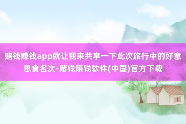 赌钱赚钱app就让我来共享一下此次旅行中的好意思食名次-赌钱赚钱软件(中国)官方下载