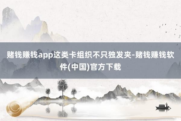 赌钱赚钱app　　这类卡组织不只独发夹-赌钱赚钱软件(中国)官方下载