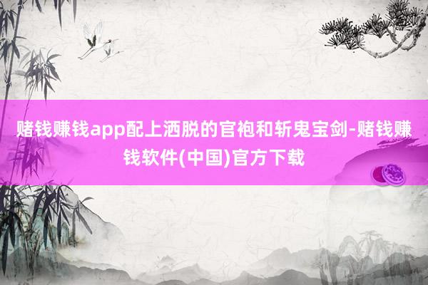 赌钱赚钱app配上洒脱的官袍和斩鬼宝剑-赌钱赚钱软件(中国)官方下载