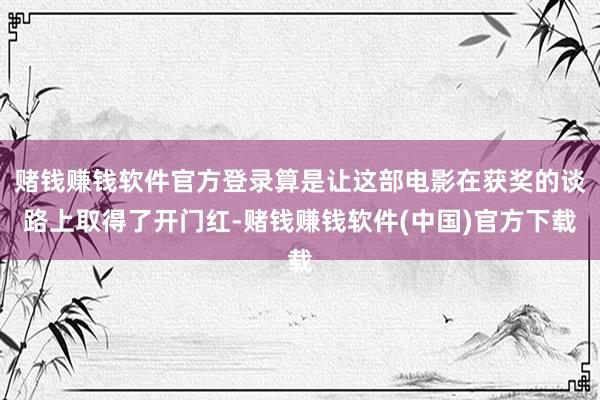 赌钱赚钱软件官方登录算是让这部电影在获奖的谈路上取得了开门红-赌钱赚钱软件(中国)官方下载