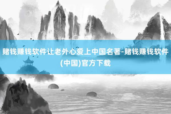 赌钱赚钱软件让老外心爱上中国名著-赌钱赚钱软件(中国)官方下载