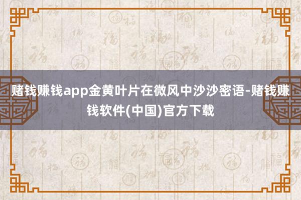 赌钱赚钱app金黄叶片在微风中沙沙密语-赌钱赚钱软件(中国)官方下载