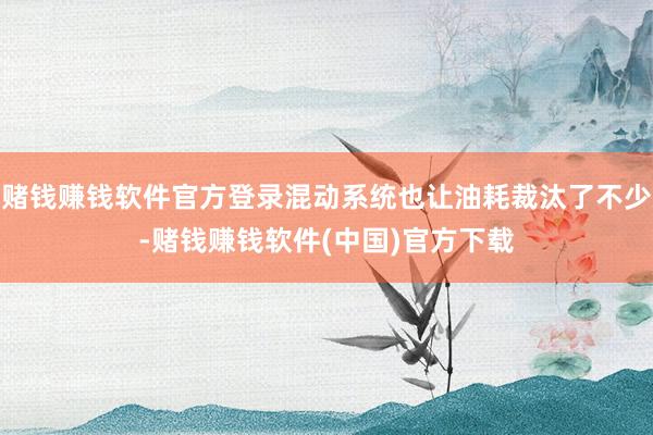 赌钱赚钱软件官方登录混动系统也让油耗裁汰了不少-赌钱赚钱软件(中国)官方下载