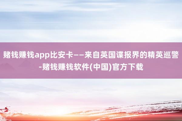 赌钱赚钱app比安卡——来自英国谍报界的精英巡警-赌钱赚钱软件(中国)官方下载