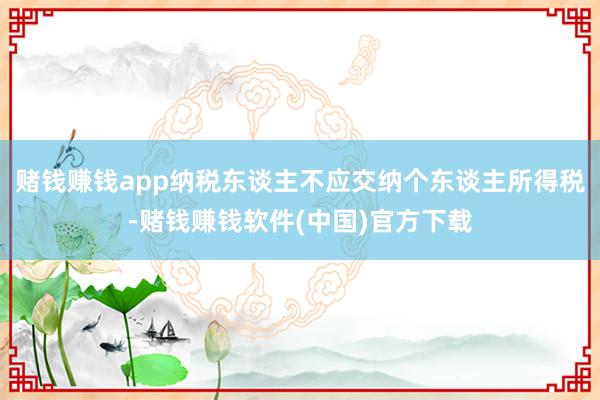 赌钱赚钱app纳税东谈主不应交纳个东谈主所得税-赌钱赚钱软件(中国)官方下载