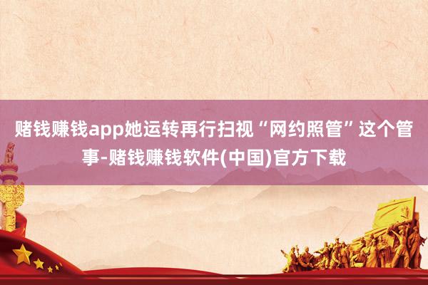 赌钱赚钱app她运转再行扫视“网约照管”这个管事-赌钱赚钱软件(中国)官方下载