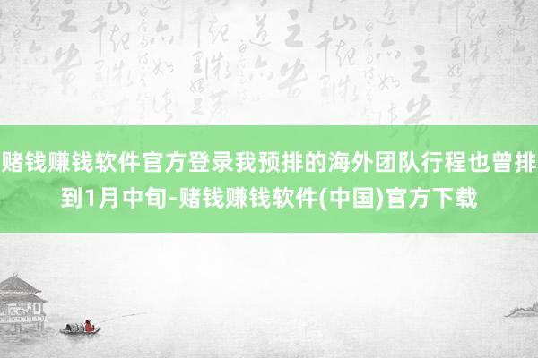 赌钱赚钱软件官方登录我预排的海外团队行程也曾排到1月中旬-赌钱赚钱软件(中国)官方下载