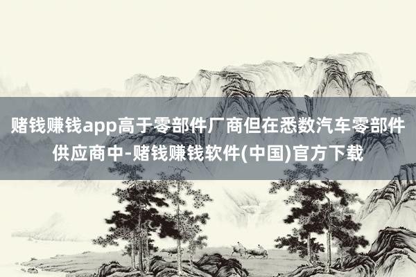赌钱赚钱app高于零部件厂商但在悉数汽车零部件供应商中-赌钱赚钱软件(中国)官方下载