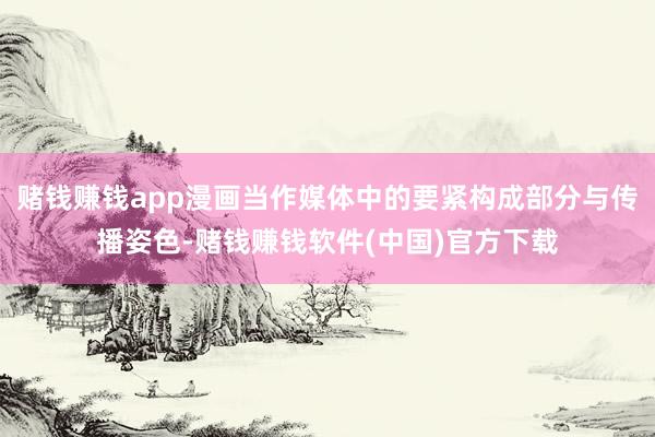 赌钱赚钱app漫画当作媒体中的要紧构成部分与传播姿色-赌钱赚钱软件(中国)官方下载